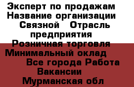 Эксперт по продажам › Название организации ­ Связной › Отрасль предприятия ­ Розничная торговля › Минимальный оклад ­ 23 000 - Все города Работа » Вакансии   . Мурманская обл.,Мончегорск г.